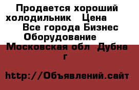  Продается хороший холодильник › Цена ­ 5 000 - Все города Бизнес » Оборудование   . Московская обл.,Дубна г.